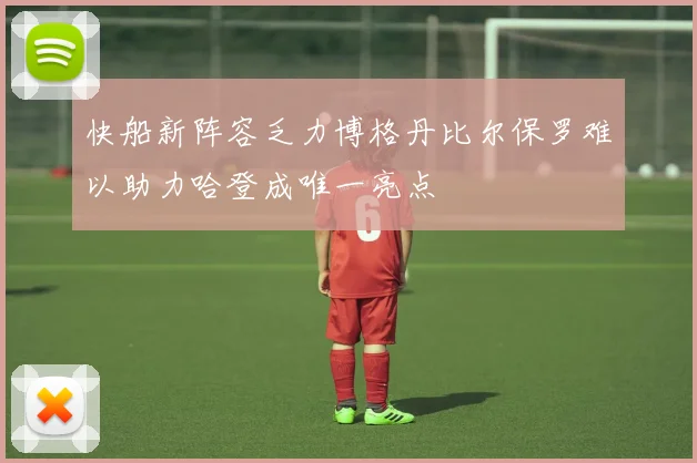 快船新阵容乏力博格丹比尔保罗难以助力哈登成唯一亮点
