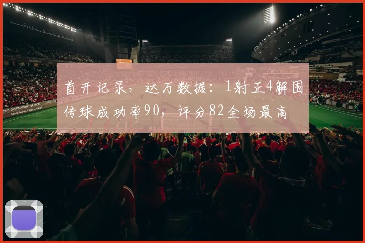 首开记录，达万数据：1射正4解围传球成功率90，评分82全场最高