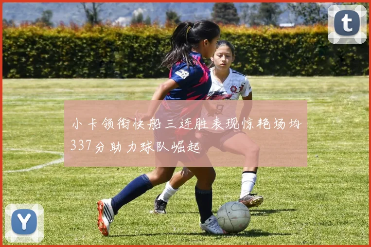小卡领衔快船三连胜表现惊艳场均337分助力球队崛起