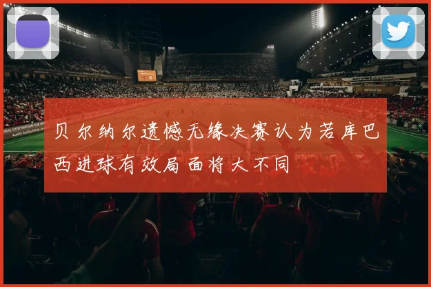 贝尔纳尔遗憾无缘决赛认为若库巴西进球有效局面将大不同