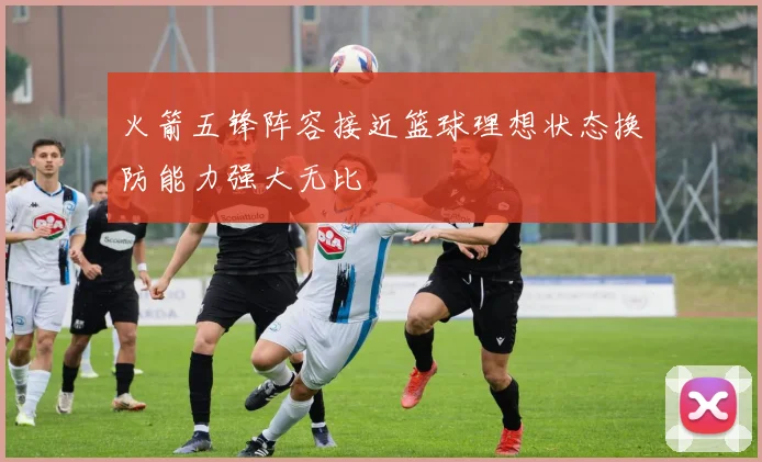 火箭五锋阵容接近篮球理想状态换防能力强大无比