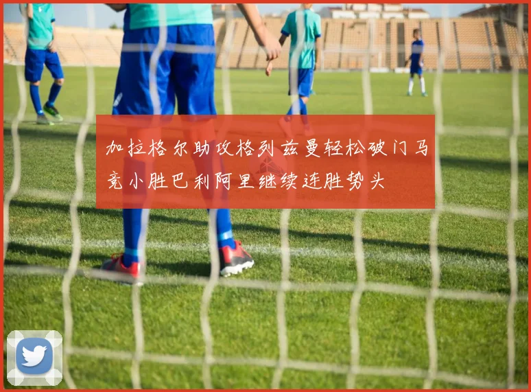 加拉格尔助攻格列兹曼轻松破门马竞小胜巴利阿里继续连胜势头
