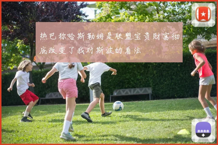 热巴称哈斯勒姆是联盟宝贵财富彻底改变了我对斯波的看法