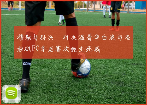 穆勒与孙兴慜对决温哥华白浪与洛杉矶FC季后赛次轮生死战