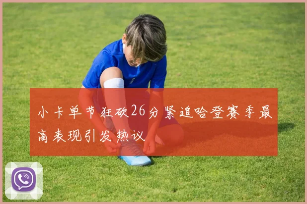 小卡单节狂砍26分紧追哈登赛季最高表现引发热议