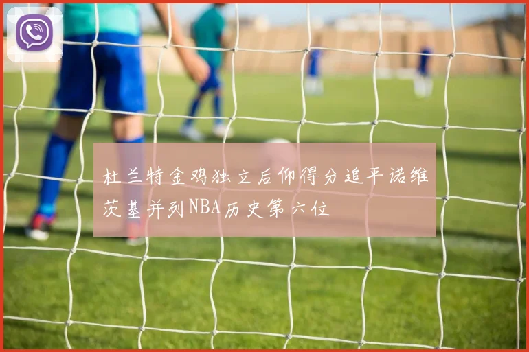 杜兰特金鸡独立后仰得分追平诺维茨基并列NBA历史第六位