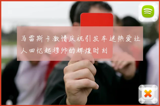 马雷斯卡激情庆祝引发车迷热爱让人回忆起穆帅的辉煌时刻