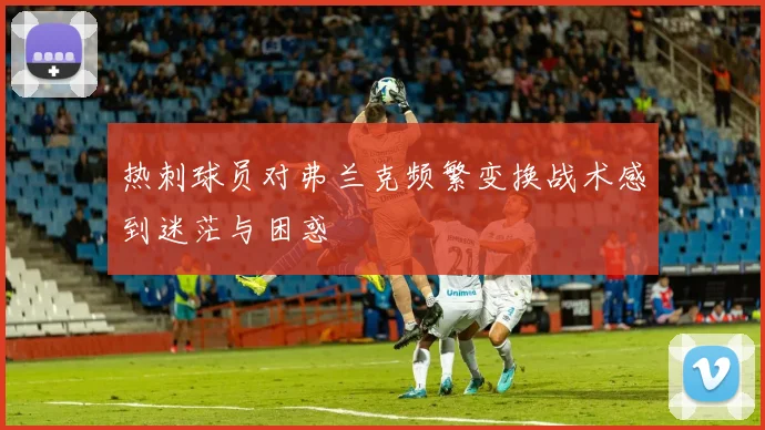 热刺球员对弗兰克频繁变换战术感到迷茫与困惑