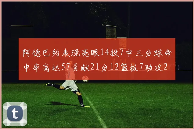 阿德巴约表现亮眼14投7中三分球命中率高达57贡献21分12篮板7助攻2抢断