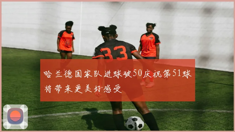 哈兰德国家队进球破50庆祝第51球将带来更美好感受