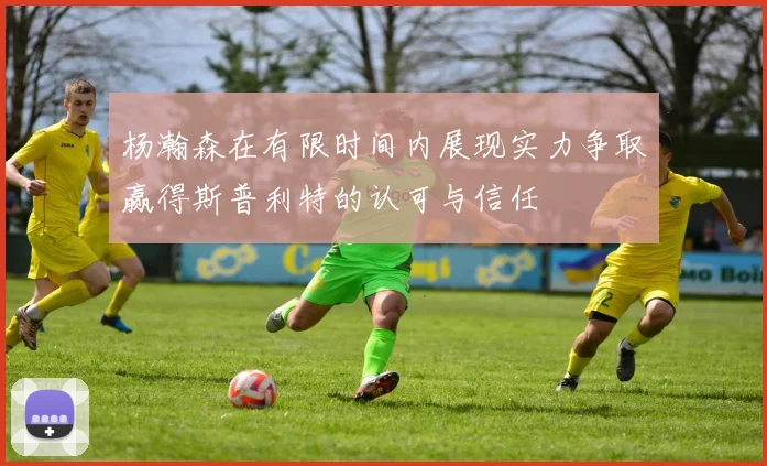 杨瀚森在有限时间内展现实力争取赢得斯普利特的认可与信任