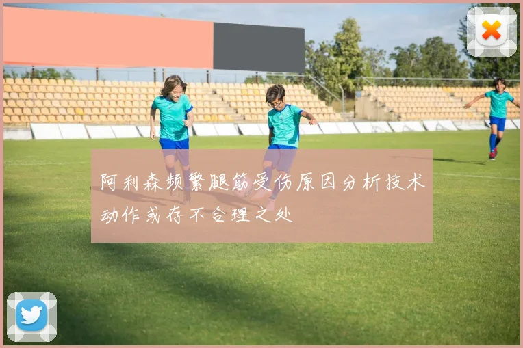 阿利森频繁腿筋受伤原因分析技术动作或存不合理之处