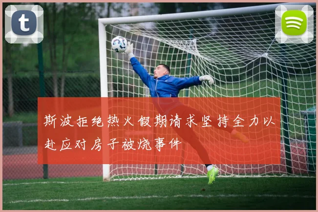 斯波拒绝热火假期请求坚持全力以赴应对房子被烧事件