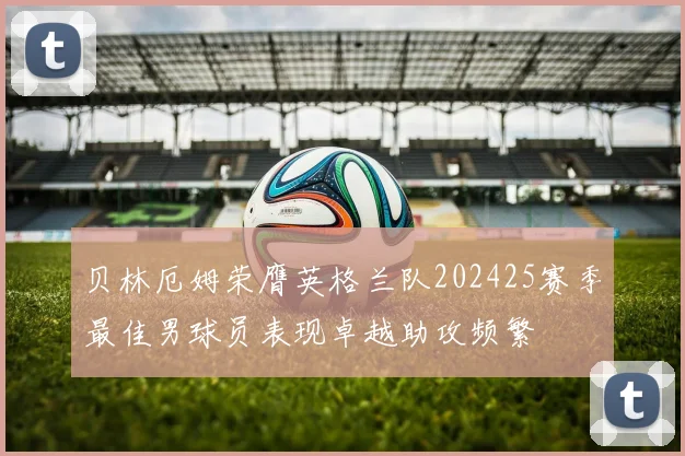贝林厄姆荣膺英格兰队202425赛季最佳男球员表现卓越助攻频繁