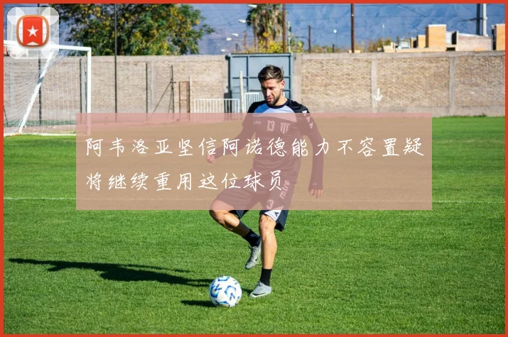 阿韦洛亚坚信阿诺德能力不容置疑将继续重用这位球员