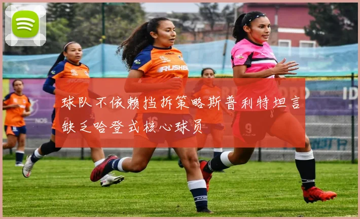 球队不依赖挡拆策略斯普利特坦言缺乏哈登式核心球员