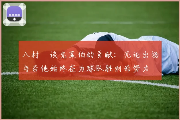 八村塁谈克莱伯的贡献：无论出场与否他始终在为球队胜利而努力