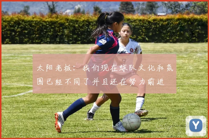 太阳老板：我们现在球队文化和氛围已经不同了并且还在努力前进