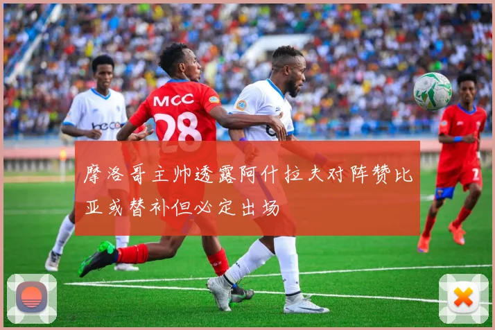 摩洛哥主帅透露阿什拉夫对阵赞比亚或替补但必定出场