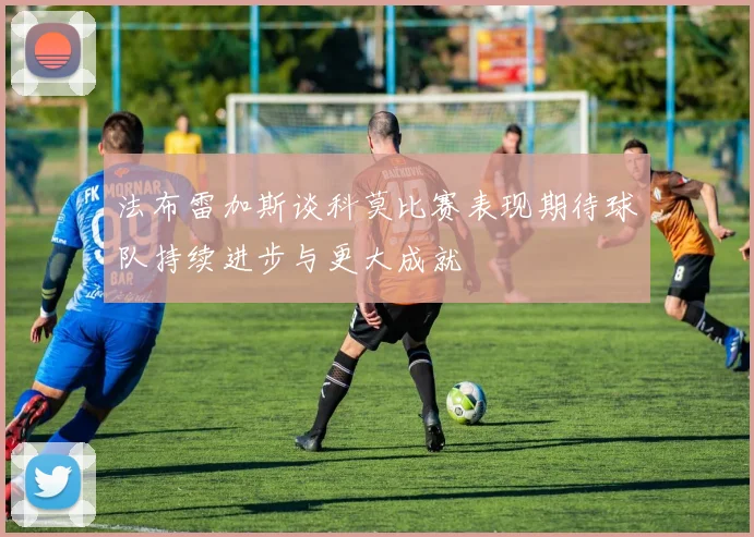 法布雷加斯谈科莫比赛表现期待球队持续进步与更大成就