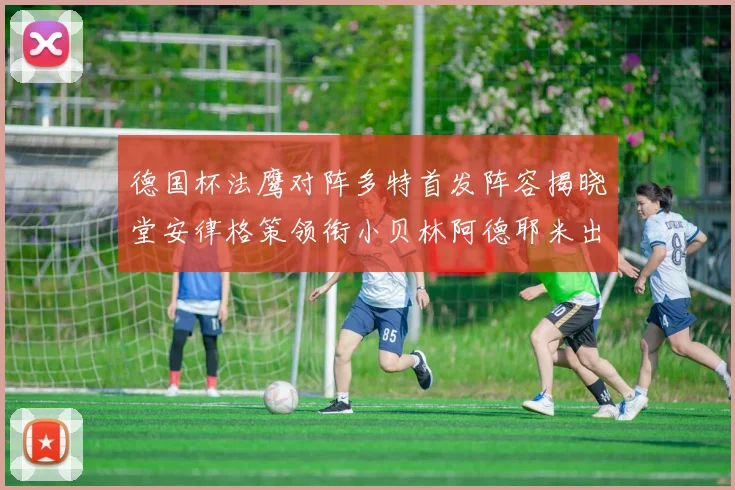 德国杯法鹰对阵多特首发阵容揭晓堂安律格策领衔小贝林阿德耶米出战
