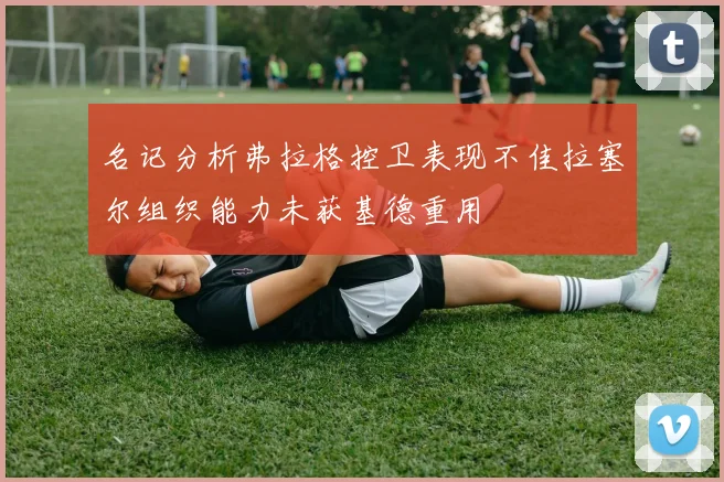 名记分析弗拉格控卫表现不佳拉塞尔组织能力未获基德重用