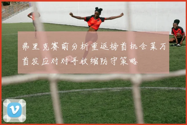弗里克赛前分析重返榜首机会莱万首发应对对手收缩防守策略