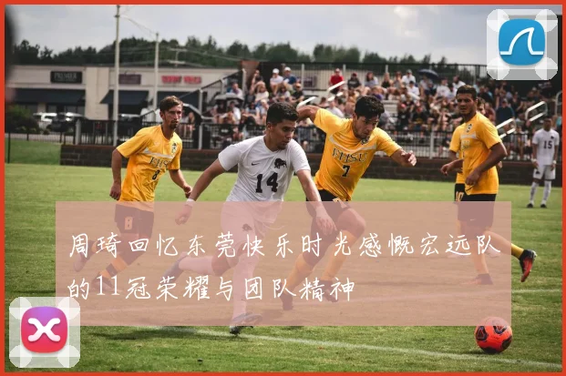 周琦回忆东莞快乐时光感慨宏远队的11冠荣耀与团队精神