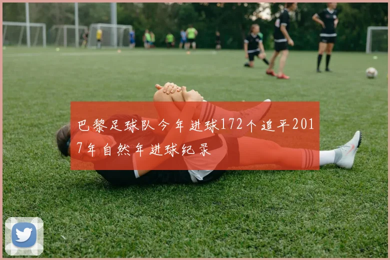 巴黎足球队今年进球172个追平2017年自然年进球纪录