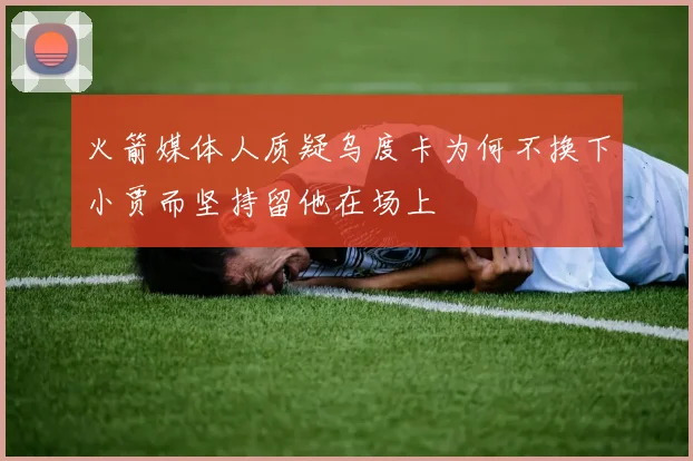 火箭媒体人质疑乌度卡为何不换下小贾而坚持留他在场上