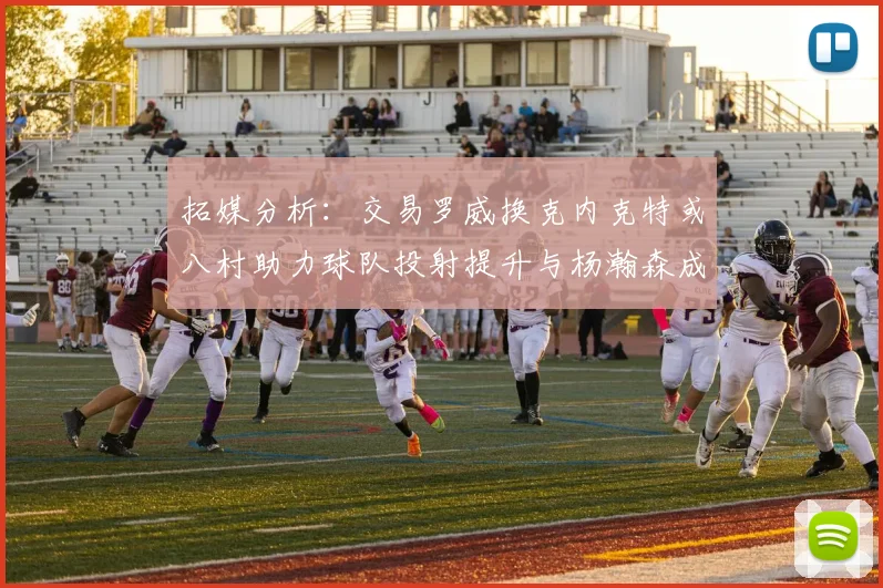 拓媒分析：交易罗威换克内克特或八村助力球队投射提升与杨瀚森成长