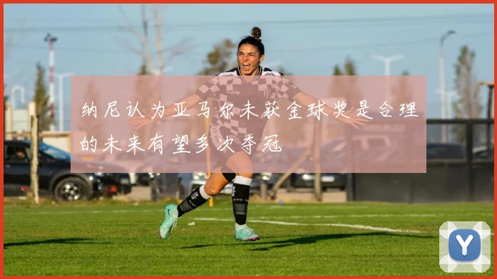 纳尼认为亚马尔未获金球奖是合理的未来有望多次夺冠