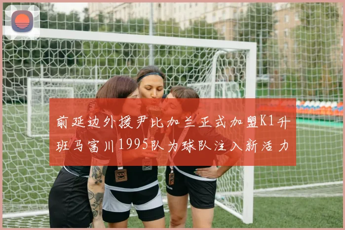 前延边外援尹比加兰正式加盟K1升班马富川1995队为球队注入新活力