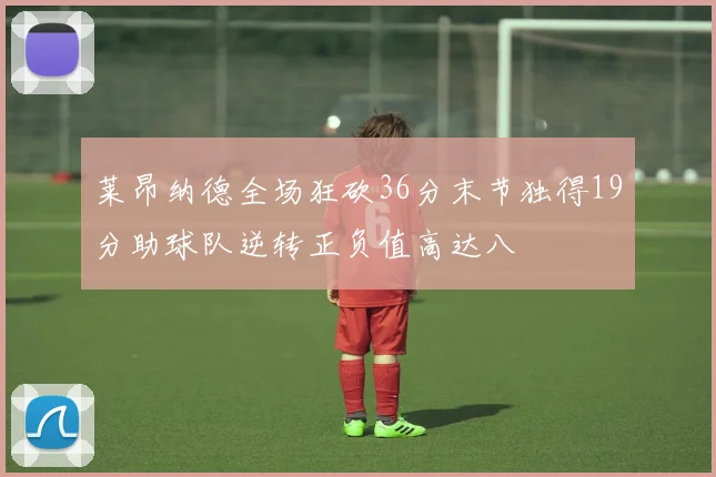 莱昂纳德全场狂砍36分末节独得19分助球队逆转正负值高达八