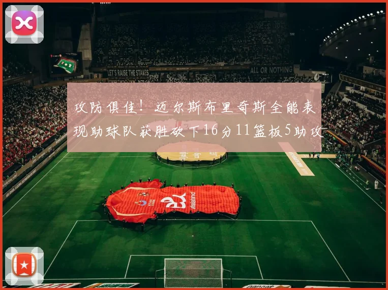 攻防俱佳！迈尔斯布里奇斯全能表现助球队获胜砍下16分11篮板5助攻3盖帽正负值高达18