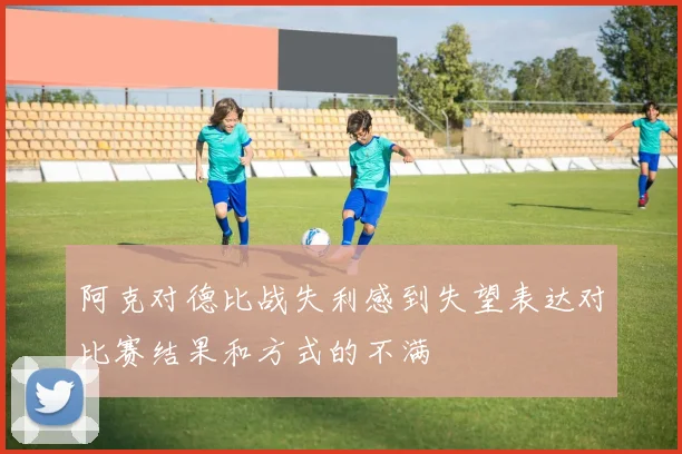 阿克对德比战失利感到失望表达对比赛结果和方式的不满