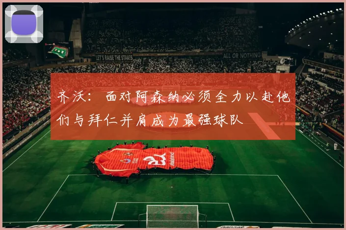 齐沃：面对阿森纳必须全力以赴他们与拜仁并肩成为最强球队
