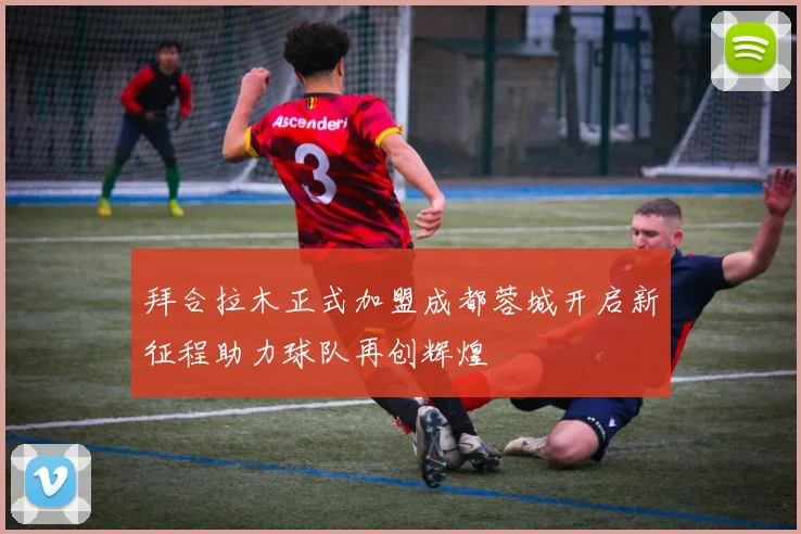拜合拉木正式加盟成都蓉城开启新征程助力球队再创辉煌