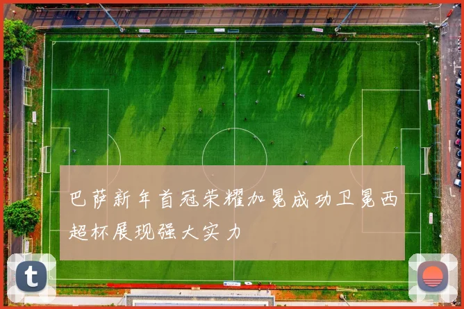 巴萨新年首冠荣耀加冕成功卫冕西超杯展现强大实力