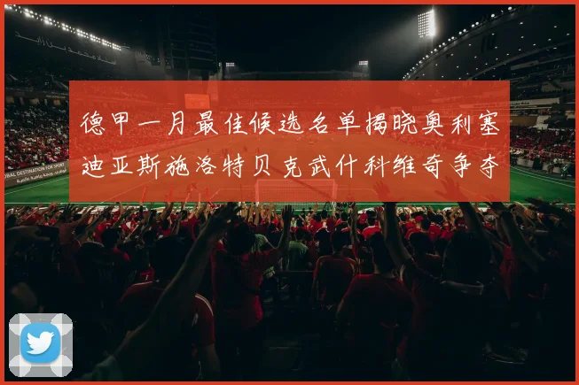 德甲一月最佳候选名单揭晓奥利塞迪亚斯施洛特贝克武什科维奇争夺荣耀