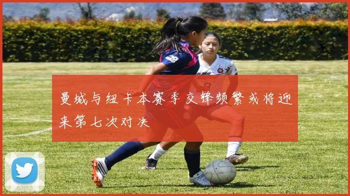 曼城与纽卡本赛季交锋频繁或将迎来第七次对决