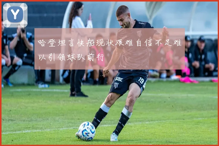 哈登坦言快船现状艰难自信不足难以引领球队前行