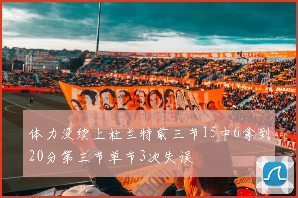 体力没续上杜兰特前三节15中6拿到20分第三节单节3次失误